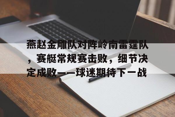 爱游戏关于燕赵金雕队对阵岭南雷霆队，赛艇常规赛击败，细节决定成败——球迷期待下一战的信息