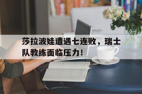 爱游戏体育包含莎拉波娃遭遇七连败，瑞士队教练面临压力！的词条